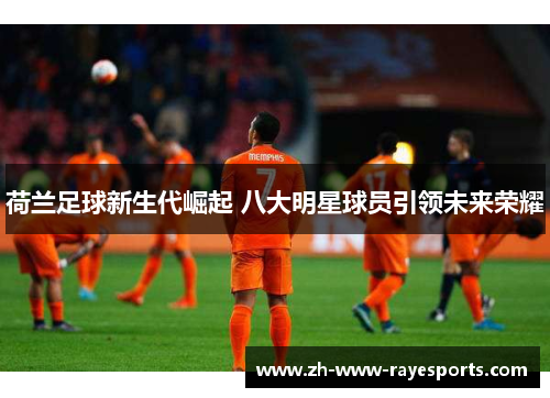 荷兰足球新生代崛起 八大明星球员引领未来荣耀 荷兰足球新生代崛起 八大明星球员引领未来荣耀