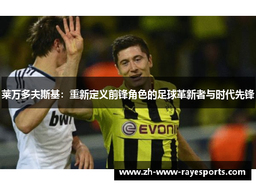 莱万多夫斯基:重新定义前锋角色的足球革新者与时代先锋 莱万多夫斯基:重新定义前锋角色的足球革新者与时代先锋