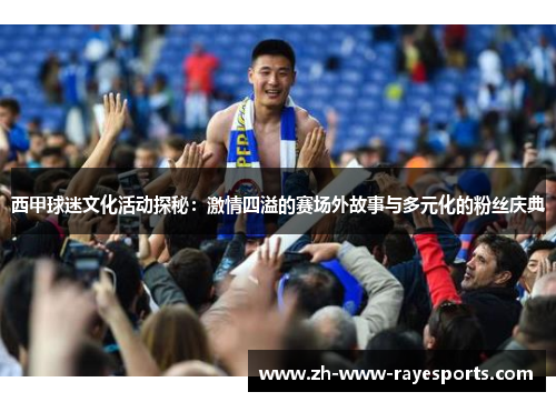 西甲球迷文化活动探秘:激情四溢的赛场外故事与多元化的粉丝庆典 西甲球迷文化活动探秘:激情四溢的赛场外故事与多元化的粉丝庆典