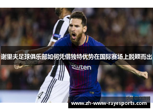 谢里夫足球俱乐部如何凭借独特优势在国际赛场上脱颖而出