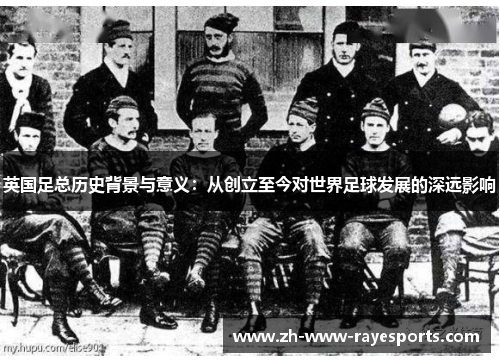 英国足总历史背景与意义:从创立至今对世界足球发展的深远影响 英国足总历史背景与意义:从创立至今对世界足球发展的深远影响
