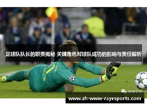 足球队队长的职责揭秘 关键角色对球队成功的影响与责任解析 足球队队长的职责揭秘 关键角色对球队成功的影响与责任解析