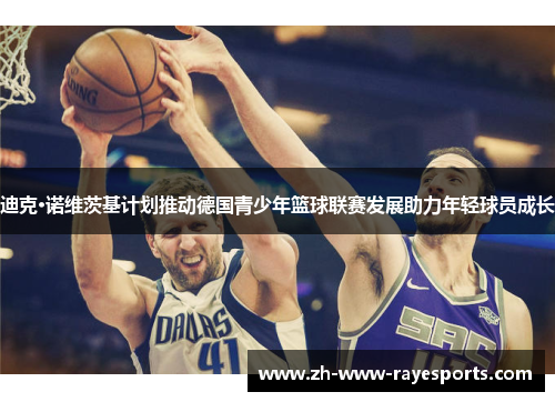 迪克·诺维茨基计划推动德国青少年篮球联赛发展助力年轻球员成长 迪克·诺维茨基计划推动德国青少年篮球联赛发展助力年轻球员成长