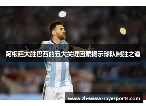 阿根廷大胜巴西的五大关键因素揭示球队制胜之道 阿根廷大胜巴西的五大关键因素揭示球队制胜之道