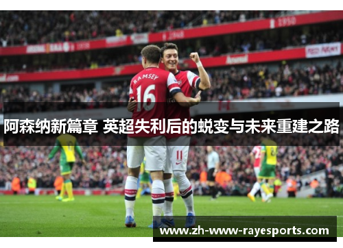 阿森纳新篇章 英超失利后的蜕变与未来重建之路 阿森纳新篇章 英超失利后的蜕变与未来重建之路