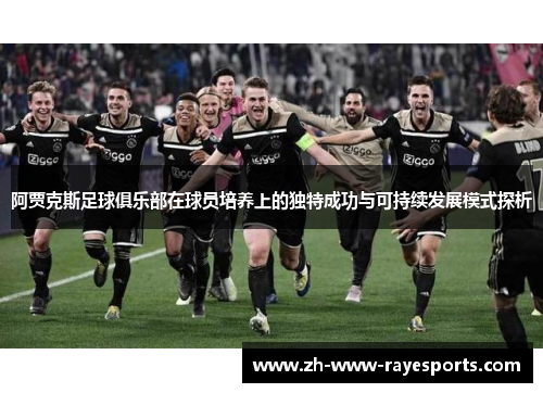 阿贾克斯足球俱乐部在球员培养上的独特成功与可持续发展模式探析 阿贾克斯足球俱乐部在球员培养上的独特成功与可持续发展模式探析