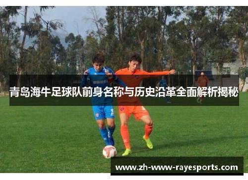 青岛海牛足球队前身名称与历史沿革全面解析揭秘 青岛海牛足球队前身名称与历史沿革全面解析揭秘