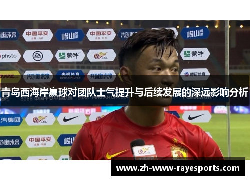 青岛西海岸赢球对团队士气提升与后续发展的深远影响分析 青岛西海岸赢球对团队士气提升与后续发展的深远影响分析