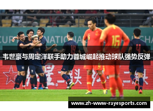 韦世豪与周定洋联手助力蓉城崛起推动球队强势反弹 韦世豪与周定洋联手助力蓉城崛起推动球队强势反弹