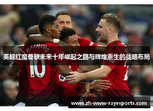 英超红魔曼联未来十年崛起之路与辉煌重生的战略布局