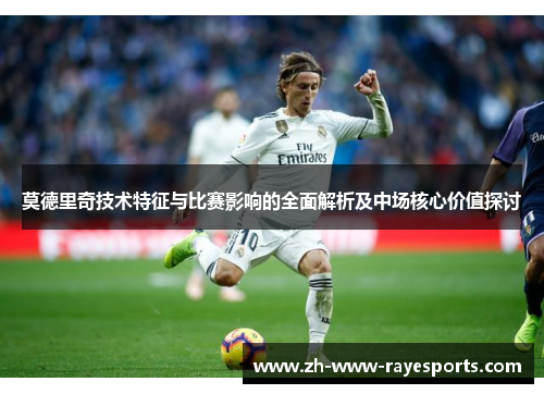 莫德里奇技术特征与比赛影响的全面解析及中场核心价值探讨