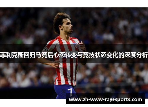 菲利克斯回归马竞后心态转变与竞技状态变化的深度分析