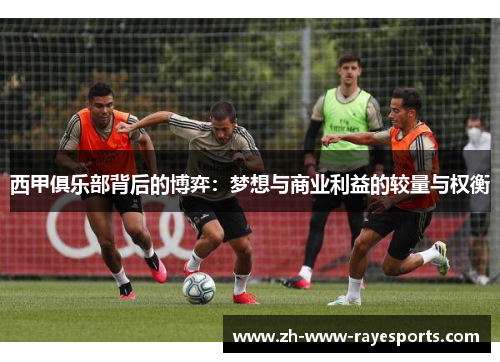 西甲俱乐部背后的博弈:梦想与商业利益的较量与权衡 西甲俱乐部背后的博弈:梦想与商业利益的较量与权衡
