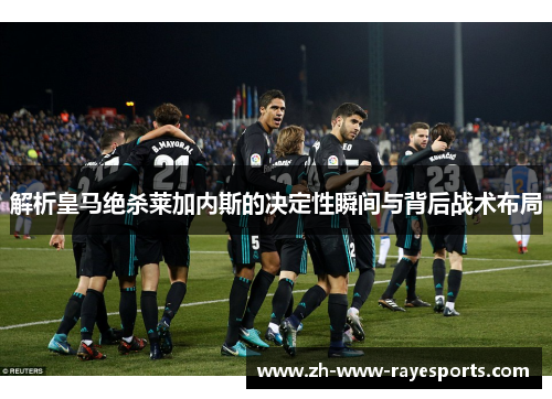解析皇马绝杀莱加内斯的决定性瞬间与背后战术布局