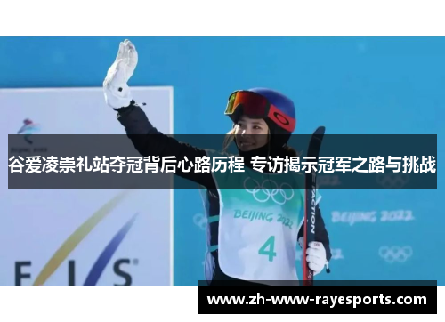 谷爱凌崇礼站夺冠背后心路历程 专访揭示冠军之路与挑战