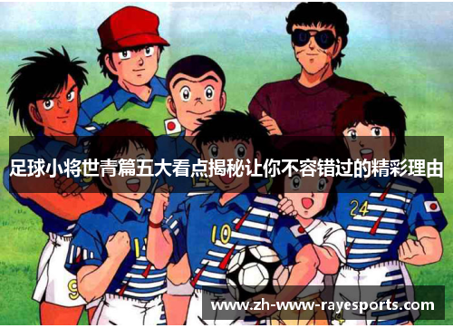 足球小将世青篇五大看点揭秘让你不容错过的精彩理由