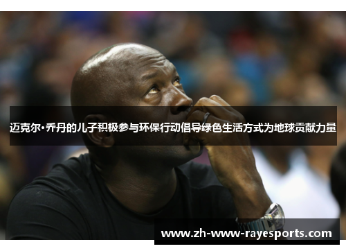 迈克尔·乔丹的儿子积极参与环保行动倡导绿色生活方式为地球贡献力量 迈克尔·乔丹的儿子积极参与环保行动倡导绿色生活方式为地球贡献力量