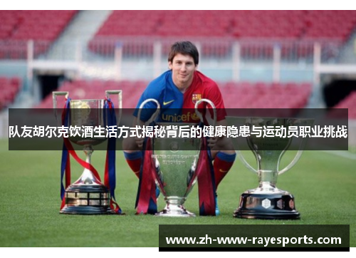 队友胡尔克饮酒生活方式揭秘背后的健康隐患与运动员职业挑战