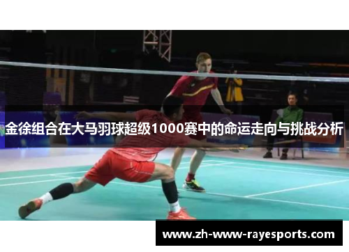 金徐组合在大马羽球超级1000赛中的命运走向与挑战分析