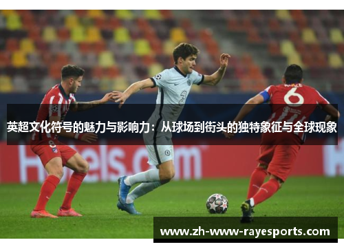 英超文化符号的魅力与影响力：从球场到街头的独特象征与全球现象