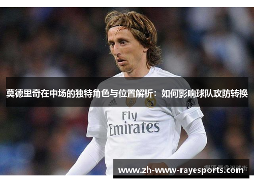 莫德里奇在中场的独特角色与位置解析：如何影响球队攻防转换