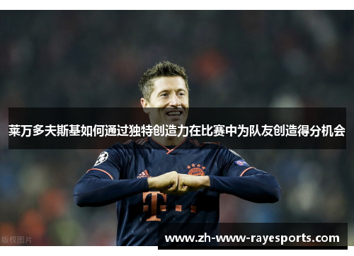 莱万多夫斯基如何通过独特创造力在比赛中为队友创造得分机会 莱万多夫斯基如何通过独特创造力在比赛中为队友创造得分机会