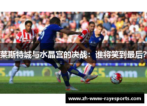 莱斯特城与水晶宫的决战:谁将笑到最后? 莱斯特城与水晶宫的决战:谁将笑到最后?