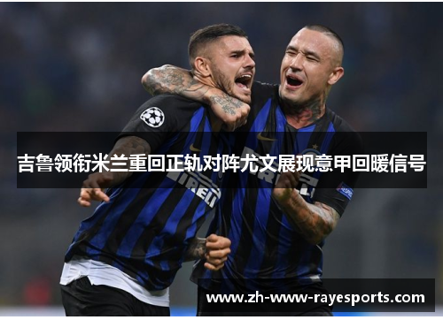 吉鲁领衔米兰重回正轨对阵尤文展现意甲回暖信号