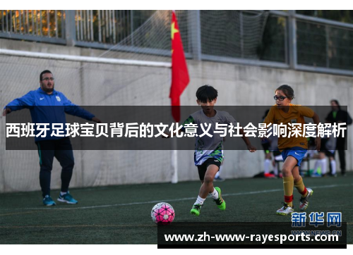 西班牙足球宝贝背后的文化意义与社会影响深度解析 西班牙足球宝贝背后的文化意义与社会影响深度解析