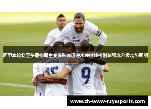 西甲本轮将至争冠格局生变多队命运迎来关键转折时刻悬念升级走势明朗