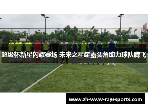 超级杯新星闪耀赛场 未来之星崭露头角助力球队腾飞