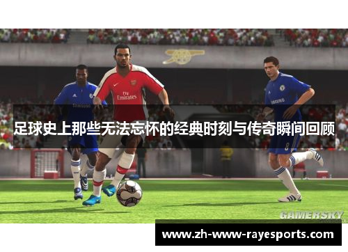 足球史上那些无法忘怀的经典时刻与传奇瞬间回顾 足球史上那些无法忘怀的经典时刻与传奇瞬间回顾