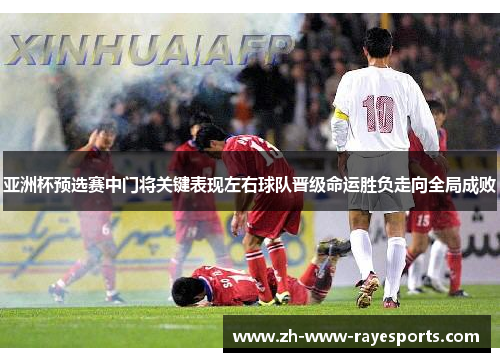 亚洲杯预选赛中门将关键表现左右球队晋级命运胜负走向全局成败