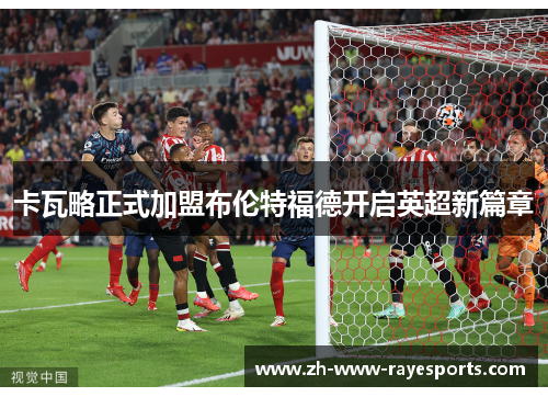 卡瓦略正式加盟布伦特福德开启英超新篇章