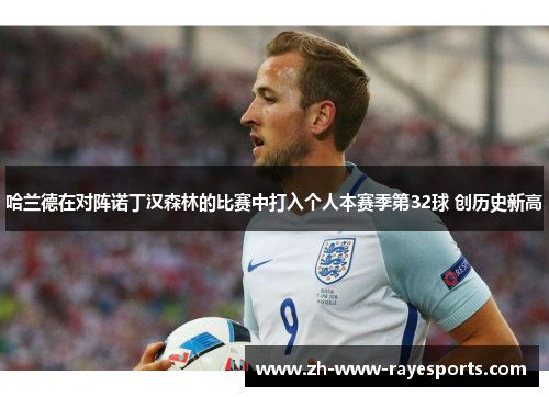 哈兰德在对阵诺丁汉森林的比赛中打入个人本赛季第32球 创历史新高