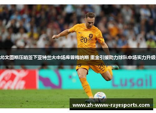 尤文图斯压哨签下亚特兰大中场库普梅纳斯 重金引援助力球队中场实力升级