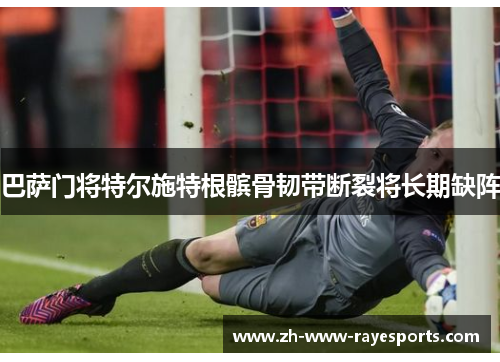 巴萨门将特尔施特根髌骨韧带断裂将长期缺阵
