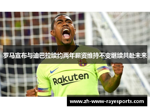 罗马宣布与迪巴拉续约两年薪资维持不变继续共赴未来