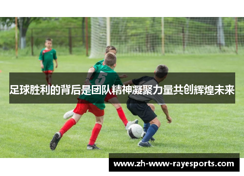 足球胜利的背后是团队精神凝聚力量共创辉煌未来