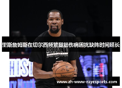 里斯詹姆斯在切尔西频繁腿筋伤病困扰缺阵时间延长