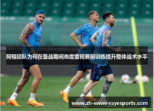 阿根廷队为何在备战期间高度重视赛前训练提升整体战术水平 阿根廷队为何在备战期间高度重视赛前训练提升整体战术水平