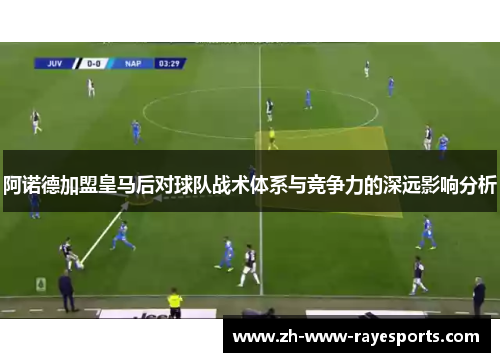 阿诺德加盟皇马后对球队战术体系与竞争力的深远影响分析 阿诺德加盟皇马后对球队战术体系与竞争力的深远影响分析