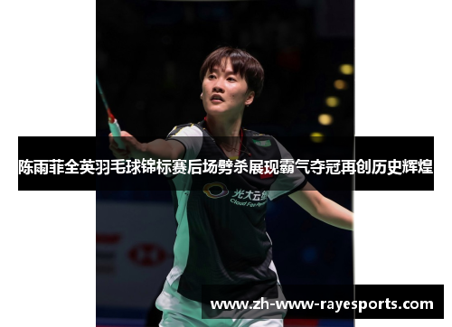 陈雨菲全英羽毛球锦标赛后场劈杀展现霸气夺冠再创历史辉煌 陈雨菲全英羽毛球锦标赛后场劈杀展现霸气夺冠再创历史辉煌