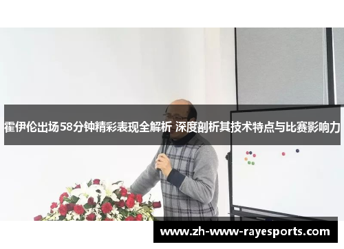 霍伊伦出场58分钟精彩表现全解析 深度剖析其技术特点与比赛影响力 霍伊伦出场58分钟精彩表现全解析 深度剖析其技术特点与比赛影响力