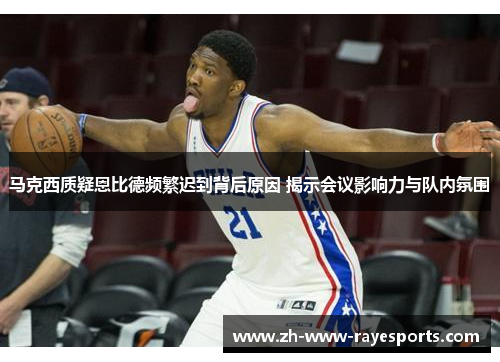 马克西质疑恩比德频繁迟到背后原因 揭示会议影响力与队内氛围 马克西质疑恩比德频繁迟到背后原因 揭示会议影响力与队内氛围