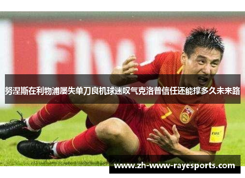 努涅斯在利物浦屡失单刀良机球迷叹气克洛普信任还能撑多久未来路 努涅斯在利物浦屡失单刀良机球迷叹气克洛普信任还能撑多久未来路