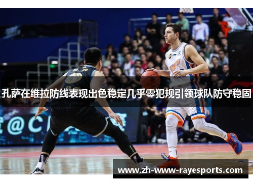 孔萨在维拉防线表现出色稳定几乎零犯规引领球队防守稳固 孔萨在维拉防线表现出色稳定几乎零犯规引领球队防守稳固