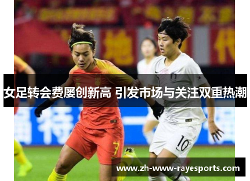 女足转会费屡创新高 引发市场与关注双重热潮 女足转会费屡创新高 引发市场与关注双重热潮
