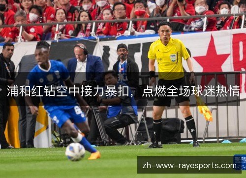 浦和红钻空中接力暴扣,点燃全场球迷热情 浦和红钻空中接力暴扣,点燃全场球迷热情